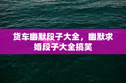 货车幽默段子大全，幽默求婚段子大全搞笑