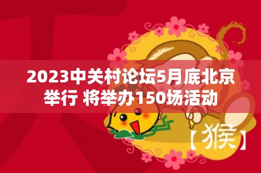 2023中关村论坛5月底北京举行 将举办150场活动