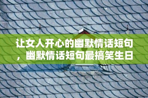 让女人开心的幽默情话短句，幽默情话短句最搞笑生日