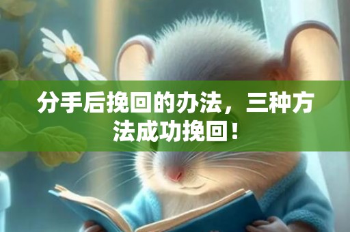 分手后挽回的办法，三种方法成功挽回！