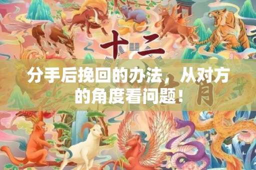 分手后挽回的办法，从对方的角度看问题！