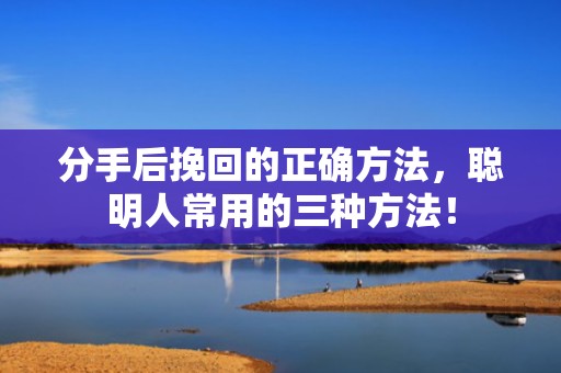 分手后挽回的正确方法，聪明人常用的三种方法！