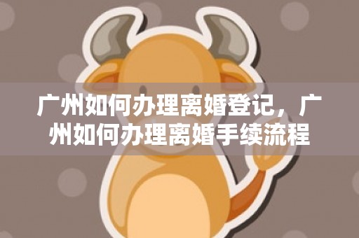 广州如何办理离婚登记，广州如何办理离婚手续流程