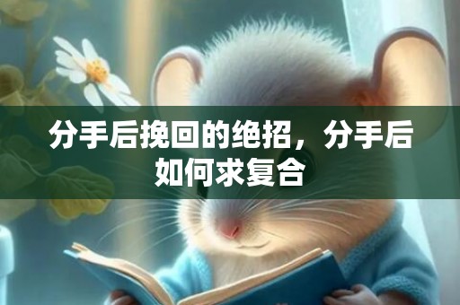 分手后挽回的绝招，分手后如何求复合