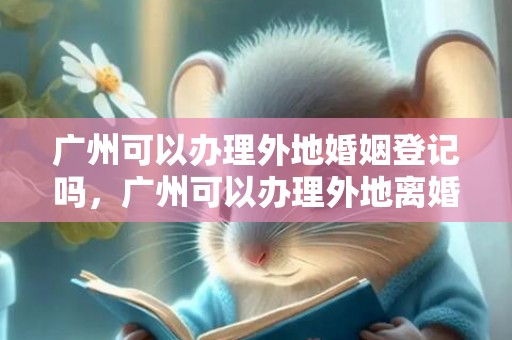 广州可以办理外地婚姻登记吗，广州可以办理外地离婚吗