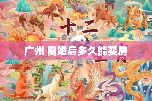 广州 离婚后多久能买房