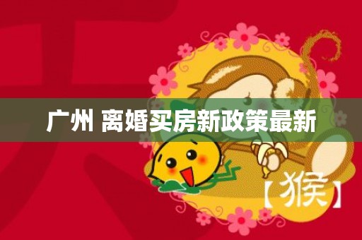 广州 离婚买房新政策最新
