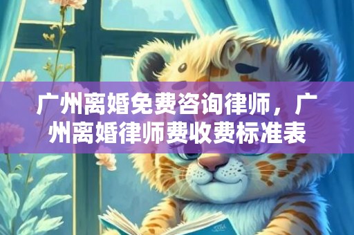 广州离婚免费咨询律师，广州离婚律师费收费标准表