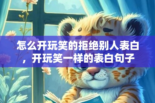 怎么开玩笑的拒绝别人表白，开玩笑一样的表白句子