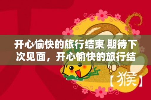 开心愉快的旅行结束 期待下次见面，开心愉快的旅行结束语