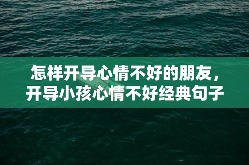 怎样开导心情不好的朋友，开导小孩心情不好经典句子