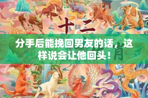 分手后能挽回男友的话，这样说会让他回头！