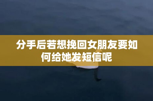 分手后若想挽回女朋友要如何给她发短信呢