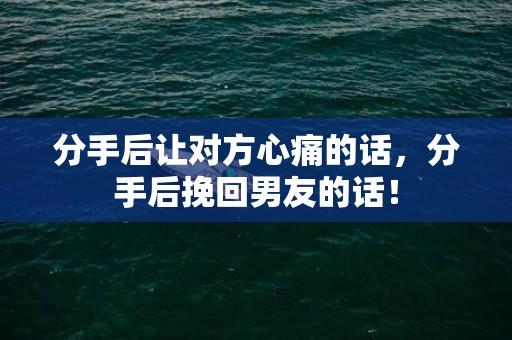 分手后让对方心痛的话，分手后挽回男友的话！