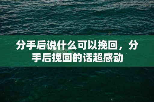 分手后说什么可以挽回，分手后挽回的话超感动