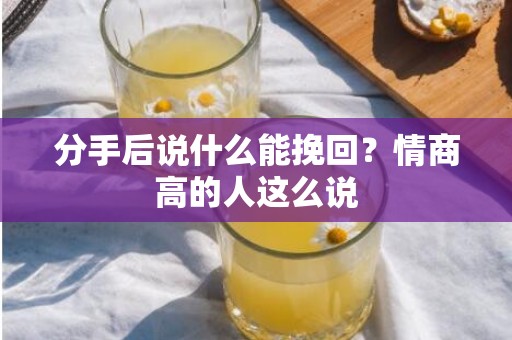 分手后说什么能挽回？情商高的人这么说