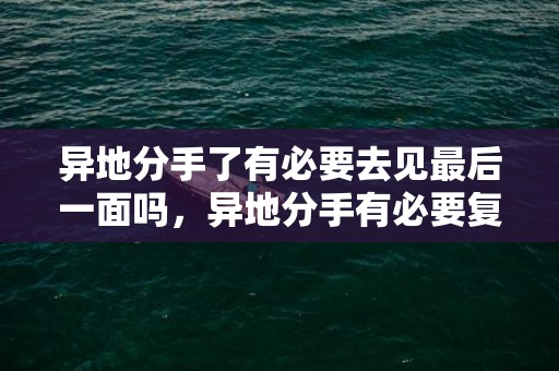 异地分手了有必要去见最后一面吗，异地分手有必要复合吗