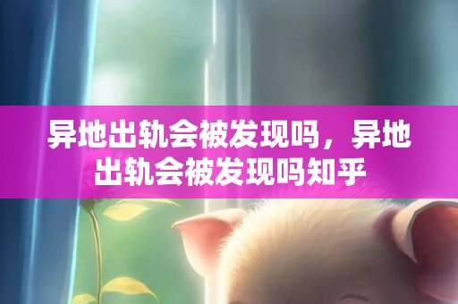 异地出轨会被发现吗，异地出轨会被发现吗知乎
