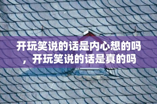 开玩笑说的话是内心想的吗，开玩笑说的话是真的吗