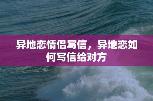 异地恋情侣写信，异地恋如何写信给对方