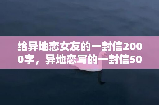 给异地恋女友的一封信2000字，异地恋写的一封信500字