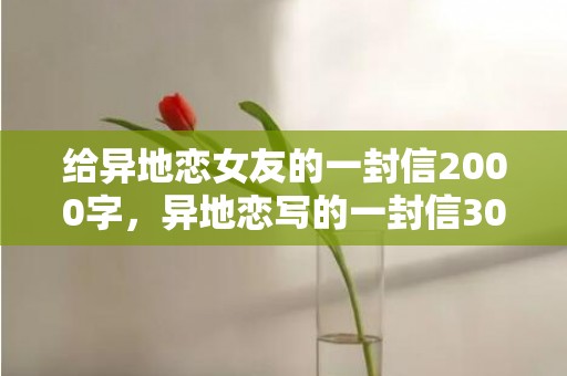 给异地恋女友的一封信2000字，异地恋写的一封信300字