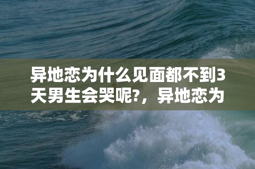 异地恋为什么见面都不到3天男生会哭呢?，异地恋为什么见面就做不停