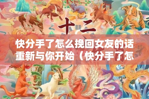 快分手了怎么挽回女友的话重新与你开始（快分手了怎么挽回女友的话重新与你开始相处）