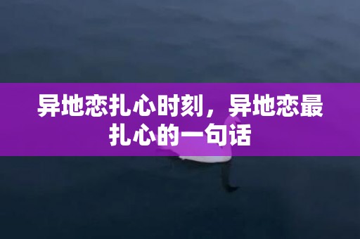 异地恋扎心时刻，异地恋最扎心的一句话
