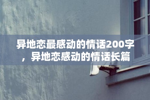异地恋最感动的情话200字，异地恋感动的情话长篇