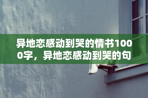 异地恋感动到哭的情书1000字，异地恋感动到哭的句子