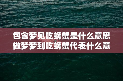包含梦见吃螃蟹是什么意思做梦梦到吃螃蟹代表什么意思的词条