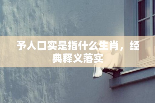 予人口实是指什么生肖，经典释义落实