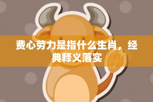 费心劳力是指什么生肖，经典释义落实