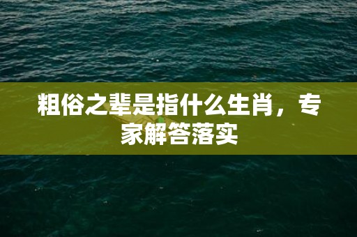 粗俗之辈是指什么生肖，专家解答落实