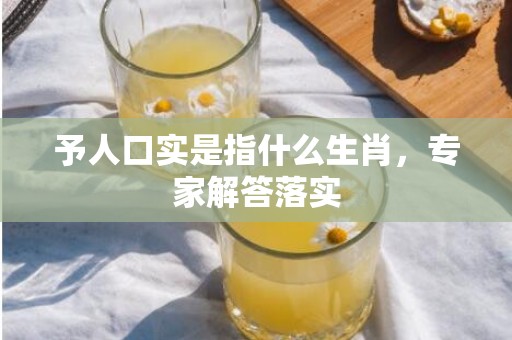 予人口实是指什么生肖，专家解答落实