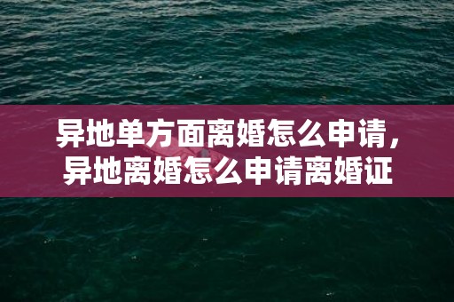 异地单方面离婚怎么申请，异地离婚怎么申请离婚证