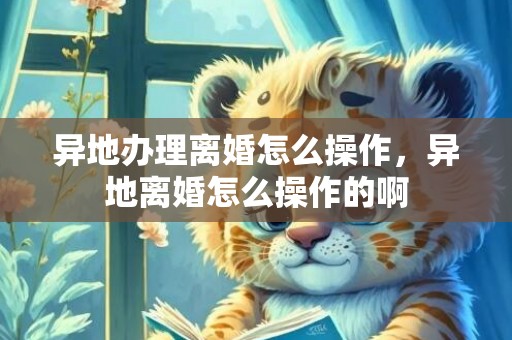 异地办理离婚怎么操作，异地离婚怎么操作的啊