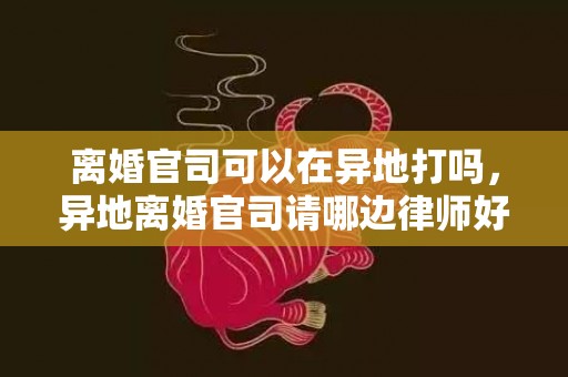 离婚官司可以在异地打吗，异地离婚官司请哪边律师好