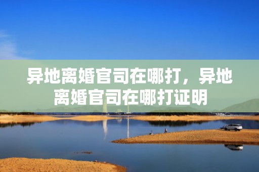 异地离婚官司在哪打，异地离婚官司在哪打证明