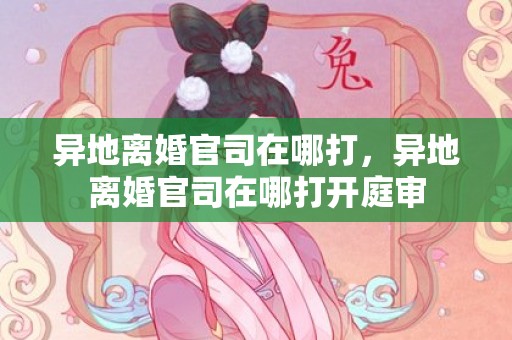 异地离婚官司在哪打，异地离婚官司在哪打开庭审