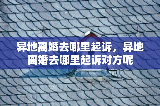 异地离婚去哪里起诉，异地离婚去哪里起诉对方呢