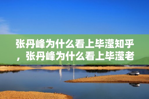 张丹峰为什么看上毕滢知乎，张丹峰为什么看上毕滢老师