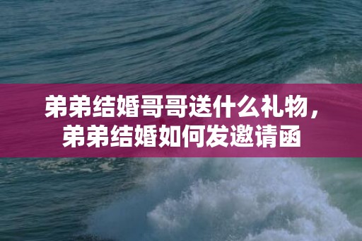 弟弟结婚哥哥送什么礼物，弟弟结婚如何发邀请函