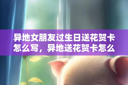 异地女朋友过生日送花贺卡怎么写，异地送花贺卡怎么写简短