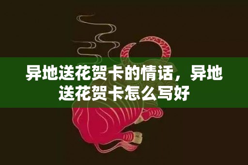异地送花贺卡的情话，异地送花贺卡怎么写好