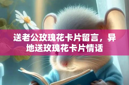 送老公玫瑰花卡片留言，异地送玫瑰花卡片情话