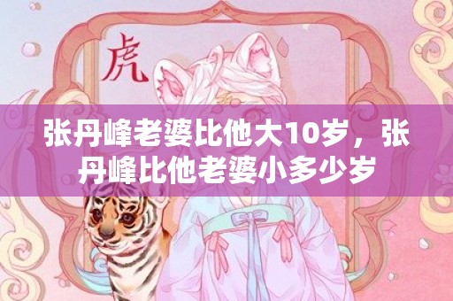 张丹峰老婆比他大10岁，张丹峰比他老婆小多少岁
