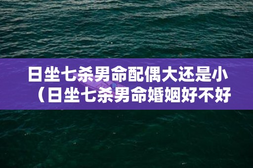 日坐七杀男命配偶大还是小（日坐七杀男命婚姻好不好日坐七杀男命老婆好么）