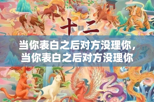 当你表白之后对方没理你，当你表白之后对方没理你